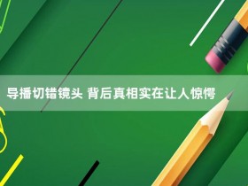 导播切错镜头 背后真相实在让人惊愕【365娱乐资讯网】