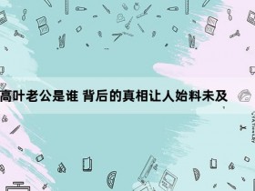 高叶老公是谁 背后的真相让人始料未及【365娱乐资讯网】
