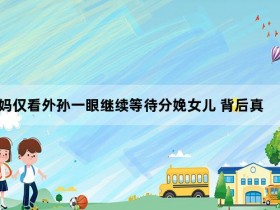 妈妈仅看外孙一眼继续等待分娩女儿 背后真相让人感到惊讶【365娱乐资讯网】