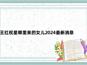 王红权星哪里来的女儿2024最新消息【365娱乐资讯网】