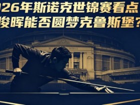 2026年斯诺克世锦赛看点:丁俊晖能否圆梦克鲁斯堡?【365娱乐资讯网】