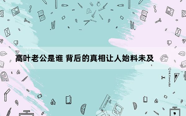 高叶老公是谁 背后的真相让人始料未及