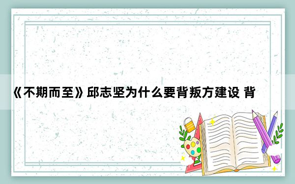 《不期而至》邱志坚为什么要背叛方建设 背后真相实在让人惊愕