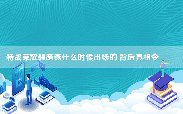 特战荣耀裴踏燕什么时候出场的 背后真相令人震惊