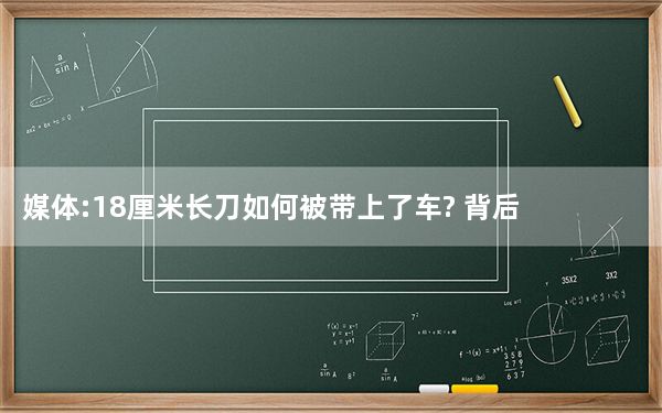 媒体:18厘米长刀如何被带上了车? 背后真相实在让人惊愕