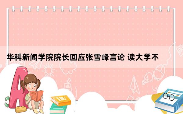 华科新闻学院院长回应张雪峰言论 读大学不仅只是为了找一份工作!