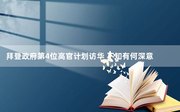 拜登政府第4位高官计划访华 不知有何深意