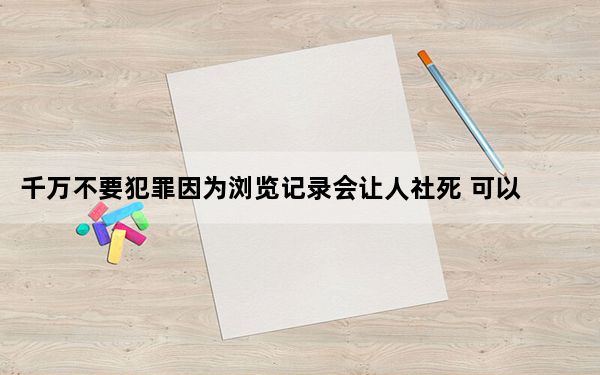 千万不要犯罪因为浏览记录会让人社死 可以通过技术手段恢复！