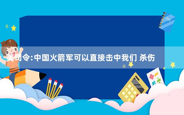 美司令:中国火箭军可以直接击中我们 杀伤力也越来越大