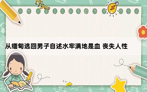 从缅甸逃回男子自述水牢满地是血 丧失人性的黑暗角落！