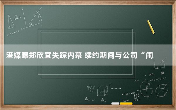 港媒曝郑欣宜失踪内幕 续约期间与公司“闹掰”！！