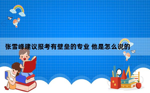 张雪峰建议报考有壁垒的专业 他是怎么说的?