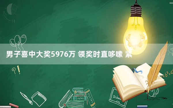 男子喜中大奖5976万 领奖时直哆嗦 紧张得无法说出话来!