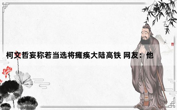 柯文哲妄称若当选将瘫痪大陆高铁 网友：他怎么总是蜜汁自信？！