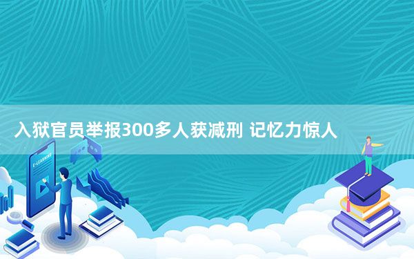 入狱官员举报300多人获减刑 记忆力惊人！