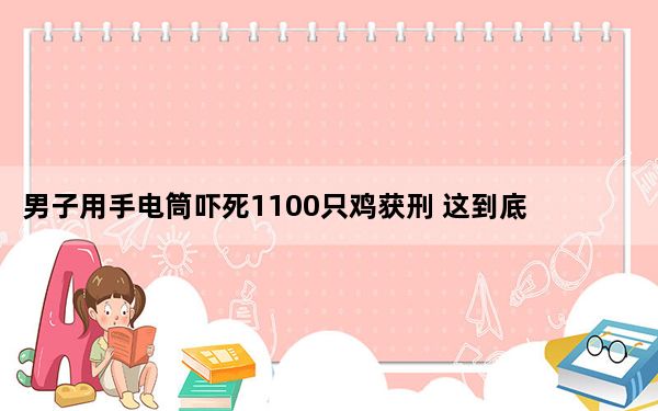 男子用手电筒吓死1100只鸡获刑 这到底是怎么回事？