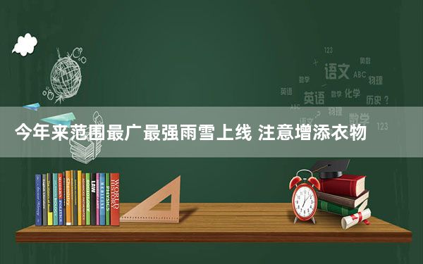 今年来范围最广最强雨雪上线 注意增添衣物！