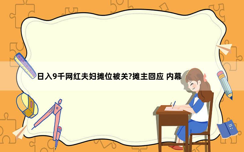 日入9千网红夫妇摊位被关?摊主回应 内幕曝光简直太意外了