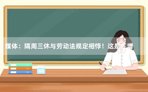 媒体：隔周三休与劳动法规定相悖！这是在增加打工人的负担！！