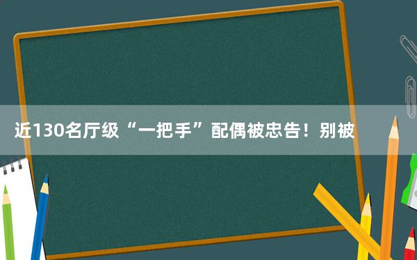 近130名厅级“一把手”配偶被忠告！别被好闺蜜害了！！