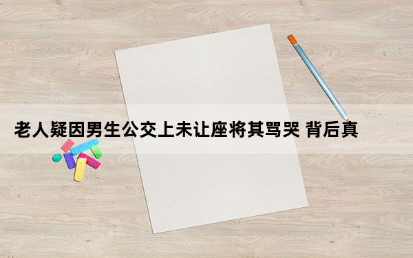 老人疑因男生公交上未让座将其骂哭 背后真相实在让人惊愕