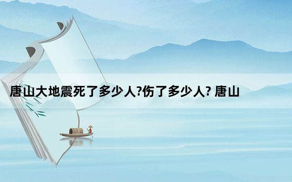 唐山大地震死了多少人?伤了多少人? 唐山大地震重建历程