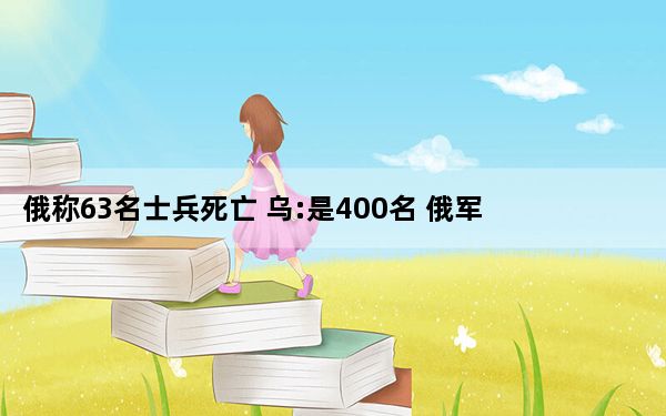 俄称63名士兵死亡 乌:是400名 俄军开战以来最惨烈损失！