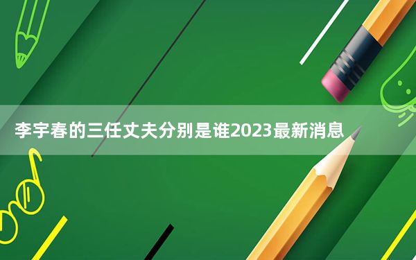 李宇春的三任丈夫分别是谁2023最新消息