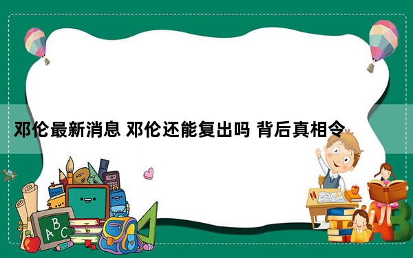 邓伦最新消息 邓伦还能复出吗 背后真相令人震惊