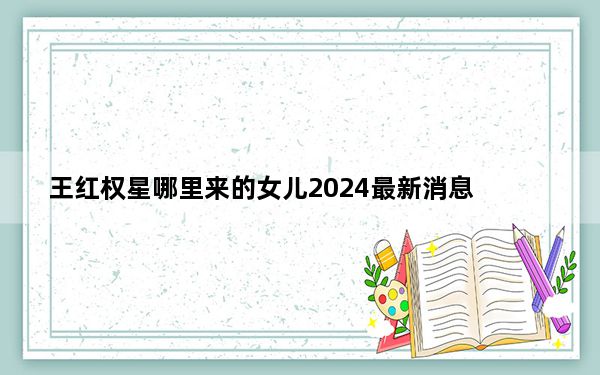 王红权星哪里来的女儿2024最新消息