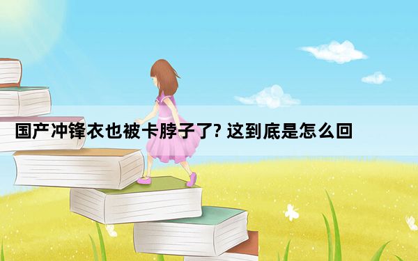 国产冲锋衣也被卡脖子了? 这到底是怎么回事？