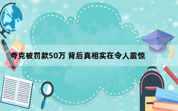 夸克被罚款50万 背后真相实在令人震惊