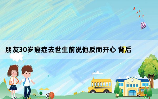 朋友30岁癌症去世生前说他反而开心 背后真相实在令人震惊