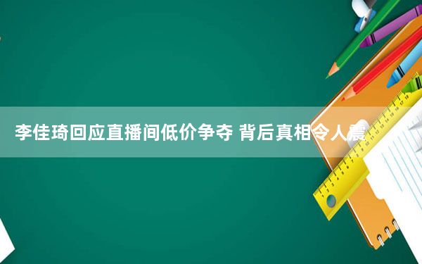 李佳琦回应直播间低价争夺 背后真相令人震惊