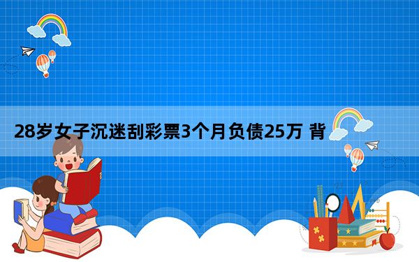 28岁女子沉迷刮彩票3个月负债25万 背后真相实在让人惊愕