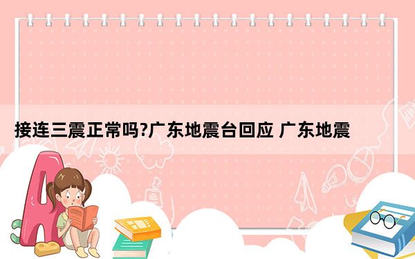 接连三震正常吗?广东地震台回应 广东地震2023最新消息