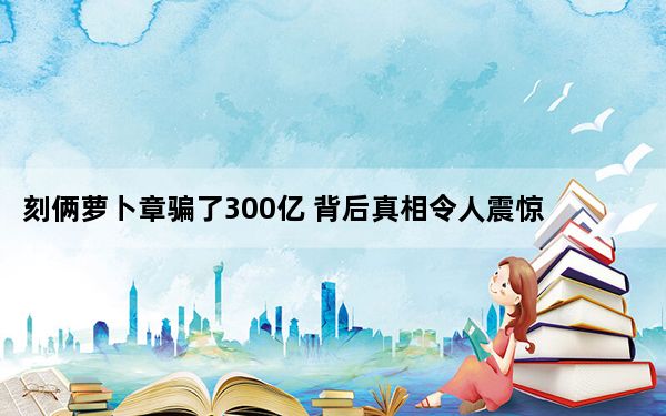 刻俩萝卜章骗了300亿 背后真相令人震惊