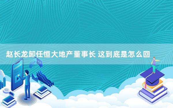 赵长龙卸任恒大地产董事长 这到底是怎么回事？