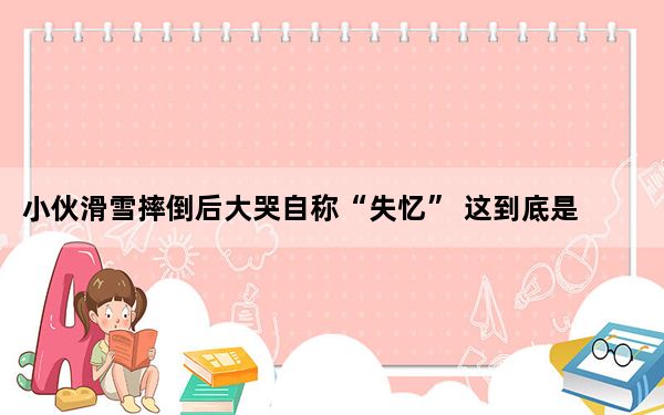 小伙滑雪摔倒后大哭自称“失忆” 这到底是怎么回事？