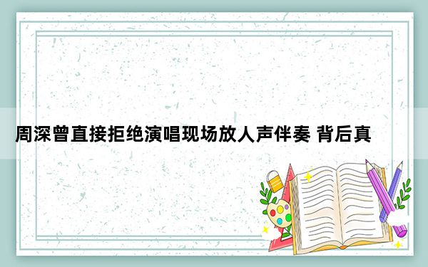 周深曾直接拒绝演唱现场放人声伴奏 背后真相令人震惊