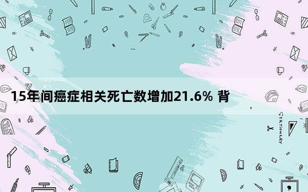 15年间癌症相关死亡数增加21.6% 背后真相实在令人震惊