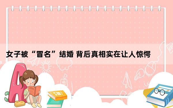 女子被“冒名”结婚 背后真相实在让人惊愕