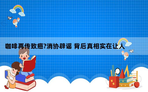 咖啡再传致癌?消协辟谣 背后真相实在让人惊愕