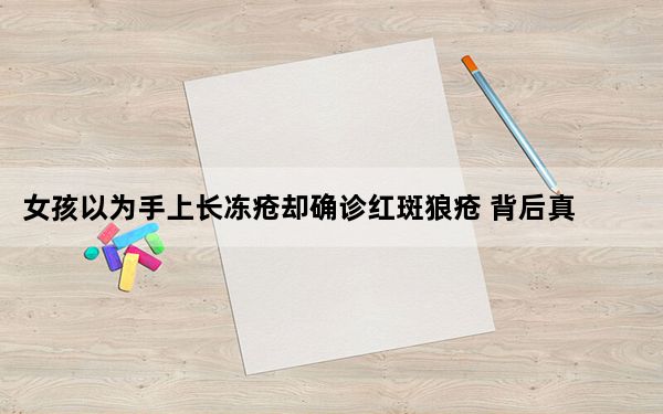 女孩以为手上长冻疮却确诊红斑狼疮 背后真相令人震惊