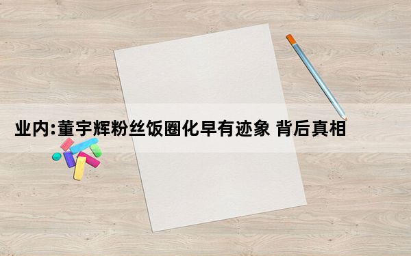 业内:董宇辉粉丝饭圈化早有迹象 背后真相令人震惊