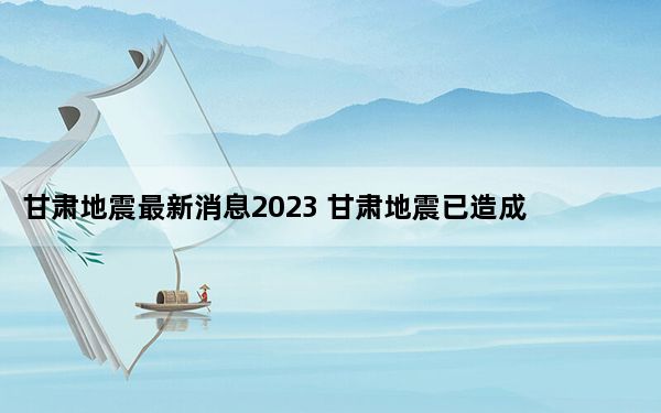 甘肃地震最新消息2023 甘肃地震已造成两省111人遇难